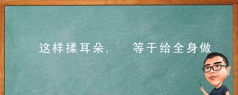 这样揉耳朵, 等于给全身做一套养生操